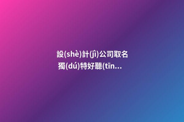 設(shè)計(jì)公司取名 獨(dú)特好聽(tīng)設(shè)計(jì)公司名字